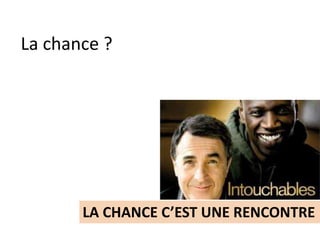 La chance ?
LA CHANCE C’EST UNE RENCONTRE
 