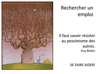 Rechercher un
emploi
SE FAIRE AIDER!
Il faut savoir résister
au pessimisme des
autres.
Guy Bedos
 