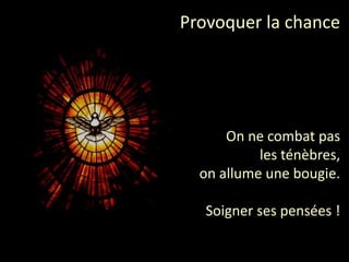 Provoquer la chance
On ne combat pas
les ténèbres,
on allume une bougie.
Soigner ses pensées !
 