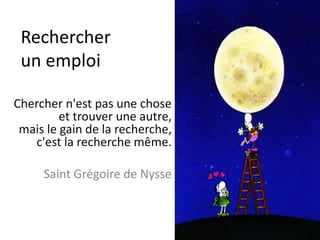 Rechercher
un emploi
Chercher n'est pas une chose
et trouver une autre,
mais le gain de la recherche,
c'est la recherche même.
Saint Grégoire de Nysse
 