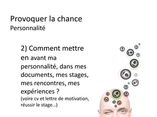 Provoquer la chance
Personnalité
2) Comment mettre
en avant ma
personnalité, dans mes
documents, mes stages,
mes rencontres, mes
expériences ?
(voire cv et lettre de motivation,
réussir le stage…)
 