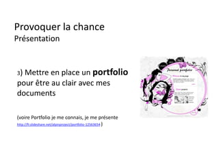 Provoquer la chance
Présentation
3) Mettre en place un portfolio
pour être au clair avec mes
documents
(voire Portfolio je me connais, je me présente
http://fr.slideshare.net/alpinproject/portfolio-12563654 )
 