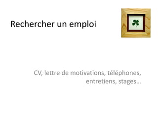 Rechercher un emploi
CV, lettre de motivations, téléphones,
entretiens, stages…
 