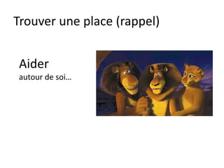 Trouver une place (rappel)
Aider
autour de soi…
 