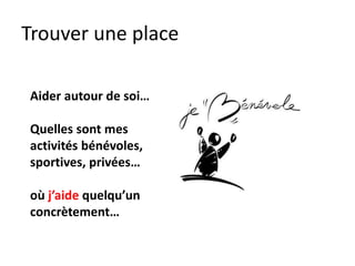 Trouver une place
Aider autour de soi…
Quelles sont mes
activités bénévoles,
sportives, privées…
où j’aide quelqu’un
concrètement…
 
