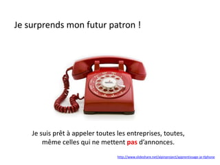 Je surprends mon futur patron !
http://www.slideshare.net/alpinproject/apprentissage-je-tlphone
Je suis prêt à appeler toutes les entreprises, toutes,
même celles qui ne mettent pas d’annonces.
 
