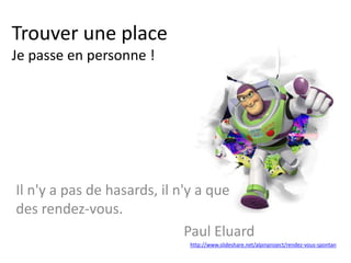 Trouver une place
Je passe en personne !
Il n'y a pas de hasards, il n'y a que
des rendez-vous.
Paul Eluard
http://www.slideshare.net/alpinproject/rendez-vous-spontan
 