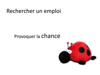 Rechercher un emploi
Provoquer la chance
 