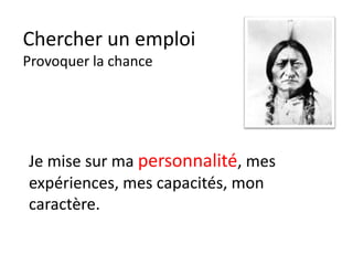 Chercher un emploi
Provoquer la chance
Je mise sur ma personnalité, mes
expériences, mes capacités, mon
caractère.
 