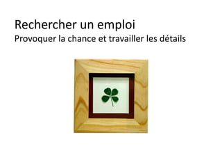 Rechercher un emploi
Provoquer la chance et travailler les détails
 