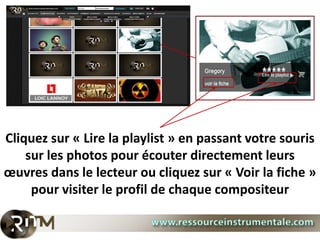 Cliquez sur « Lire la playlist » en passant votre souris
    sur les photos pour écouter directement leurs
œuvres dans le lecteur ou cliquez sur « Voir la fiche »
     pour visiter le profil de chaque compositeur
 