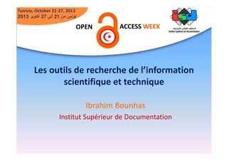 Tunisia, October 21-27, 2013
2013 ‫تونس من 12 إلى 72 أكتوبر‬

OPEN

ACCESS WEEK

‫ﺍﻟﻤﻔﺘﻮﺡ‬

‫ﺃﺳﺒﻮﻉ ﺍﻟﻨﻔﺎﺫ‬

Les outils de recherche de l’information
scientifique et technique
Ibrahim Bounhas
Institut Supérieur de Documentation

 