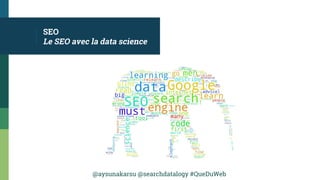 @aysunakarsu @searchdatalogy #QueDuWeb
SEO
Le SEO avec la data science
 