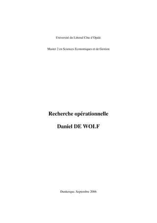 Universit´e du Littoral Cˆote d’Opale
Master 2 en Sciences Economiques et de Gestion
Recherche op´erationnelle
Daniel DE WOLF
Dunkerque, Septembre 2006
 