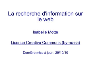 La recherche d'information sur
le web
Isabelle Motte
Licence Creative Commons (by-nc-sa)
Dernière mise à jour : 29/10/10
 