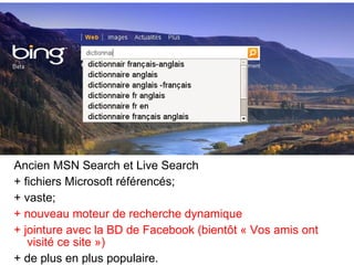 Ancien MSN Search et Live Search
+ fichiers Microsoft référencés;
+ vaste;
+ nouveau moteur de recherche dynamique
+ jointure avec la BD de Facebook (bientôt « Vos amis ont
visité ce site »)
+ de plus en plus populaire.
 