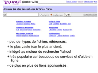 - peu de types de fichiers référencés;
+ le plus vaste (car le plus ancien);
- intégré au moteur de recherche Yahoo!
+ très populaire car beaucoup de services et d'aide en
ligne;
- de plus en plus de liens sponsorisés.
 