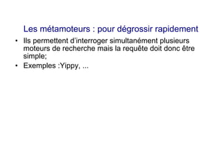 Les métamoteurs : pour dégrossir rapidement
• Ils permettent d’interroger simultanément plusieurs
moteurs de recherche mais la requête doit donc être
simple;
• Exemples :Yippy, ...
 