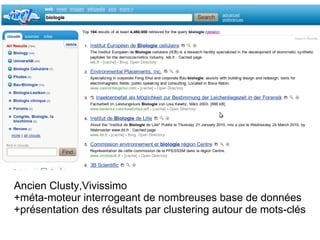 Ancien Clusty,Vivissimo
+méta-moteur interrogeant de nombreuses base de données
+présentation des résultats par clustering autour de mots-clés
 
