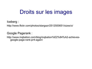 Droits sur les images
Iceberg :
http://www.flickr.com/photos/stargazr/2512500651/sizes/o/
Google Pagerank :
http://www.inqbation.com/blog/inqbation%E2%84%A2-achieves-
google-page-rank-pr4-again/
 