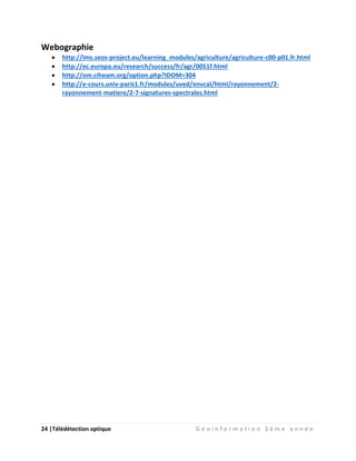 24 |Télédétection optique G é o i n f o r m a t i o n 2 è m e a n n é e
Webographie
 http://lms.seos-project.eu/learning_modules/agriculture/agriculture-c00-p01.fr.html
 http://ec.europa.eu/research/success/fr/agr/0051f.html
 http://om.ciheam.org/option.php?IDOM=304
 http://e-cours.univ-paris1.fr/modules/uved/envcal/html/rayonnement/2-
rayonnement-matiere/2-7-signatures-spectrales.html
 