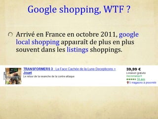 Google shopping, WTF ?
Arrivé en France en octobre 2011, google
local shopping appaıraît de plus en plus
souvent dans les listings shoppings.
 