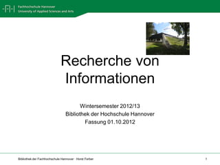 Recherche von
                             Informationen
                                        Wintersemester 2012/13
                                 Bibliothek der Hochschule Hannover
                                         Fassung 01.10.2012




Bibliothek der Fachhochschule Hannover · Horst Ferber                 1
 