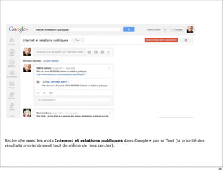 Recherche avec les mots Internet et relations publiques dans Google+ parmi Tout (la priorité des
résultats proviendraient tout de même de mes cercles).




                                                                                                   28
 