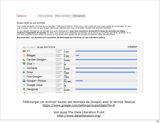 Télécharger (et archiver toutes ses données de Google) avec le service Takeout
https://www.google.com/settings/exportdata?hl=fr
Voir aussi The Data Liberation Front
http://www.dataliberation.org/
40
 