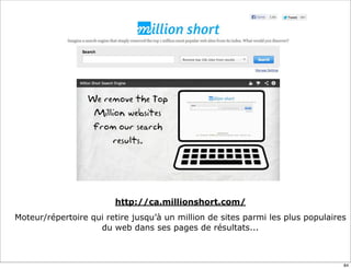 http://ca.millionshort.com/
Moteur/répertoire qui retire jusqu’à un million de sites parmi les plus populaires
du web dans ses pages de résultats...
84
 