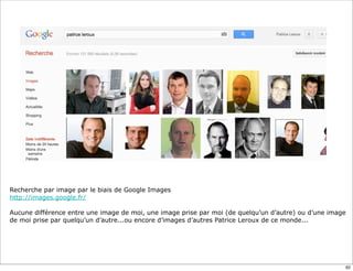 Recherche par image par le biais de Google Images
http://images.google.fr/
Aucune différence entre une image de moi, une i...