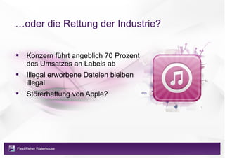 …oder die Rettung der Industrie?


   Konzern führt angeblich 70 Prozent
    des Umsatzes an Labels ab
   Illegal erworbene Dateien bleiben
    illegal
   Störerhaftung von Apple?
 
