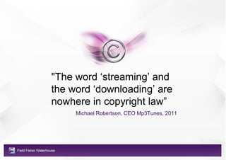 "The word ‘streaming’ and
the word ‘downloading’ are
nowhere in copyright law”
     Michael Robertson, CEO Mp3Tunes, 2011
 