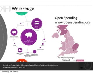 Werkzeuge
                                                                                       	
  Open	
  Spending
                                                                                       	
  www.openspending.org




  Rechtliche	
  Fragen	
  beim	
  Öﬀnen	
  von	
  (Meta-­‐)	
  Daten	
  Gedächtnisins=tu=onen
  Workshop,	
  Berlin	
  20.	
  April	
  2012                                                           11

Donnerstag, 19. April 12
 