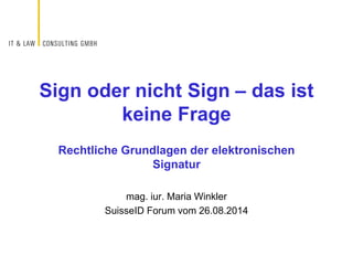 Rechtliche Grundlagen der elektronischen
Signatur
mag. iur. Maria Winkler
SuisseID Forum vom 26.08.2014
Sign oder nicht Sign – das ist
keine Frage
 
