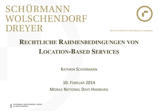 RECHTLICHE RAHMENBEDINGUNGEN VON!
LOCATION-BASED SERVICES!
!
KATHRIN)SCHÜRMANN)
)
10.)FEBRUAR)2014)
MOBILE)NATIONAL)DAYS)HAMBURG)
SCHÜRMANN)•)WOLSCHENDORF)•)DREYER)
ALL)RIGHTS)RESERVED)

1!

 