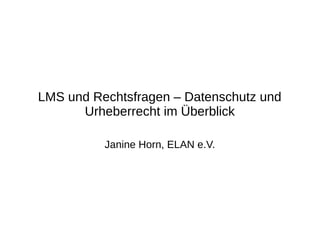 LMS und Rechtsfragen – Datenschutz und
Urheberrecht im Überblick
Janine Horn, ELAN e.V.
 
