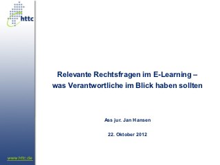 Relevante Rechtsfragen im E-Learning –
was Verantwortliche im Blick haben sollten



              Ass jur. Jan Hansen

               22. Oktober 2012
 