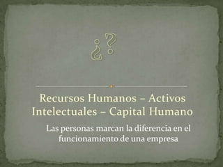 Recursos Humanos – Activos Intelectuales – Capital Humano ¿? Las personas marcan la diferencia en el funcionamiento de una empresa 