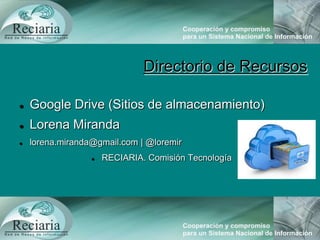 Directorio de Recursos
 Google Drive (Sitios de almacenamiento)
 Lorena Miranda
 lorena.miranda@gmail.com | @loremir
 RECIARIA. Comisión Tecnología
 