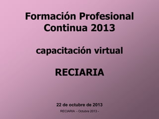 Formación Profesional
Continua 2013
capacitación virtual

RECIARIA

22 de octubre de 2013
RECIARIA - Octubre 2013 -

 