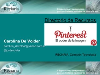 Directorio de Recursos
Carolina De Volder
carolina_devolder@yahoo.com.ar
@cvdevolder
RECIARIA. Comisión Tecnología
 