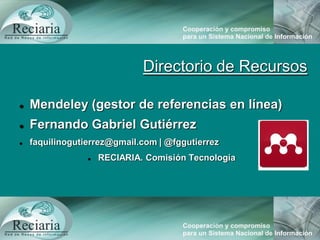 Directorio de Recursos
 Mendeley (gestor de referencias en línea)
 Fernando Gabriel Gutiérrez
 faquilinogutierrez@gmail.com | @fggutierrez
 RECIARIA. Comisión Tecnología
 