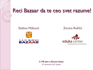 Reci Bazaar da te ceo svet razume! 2. PR dan u Novom Sadu 22. decembar 2010. godine Slađana Mišković Zorana Ružičić 