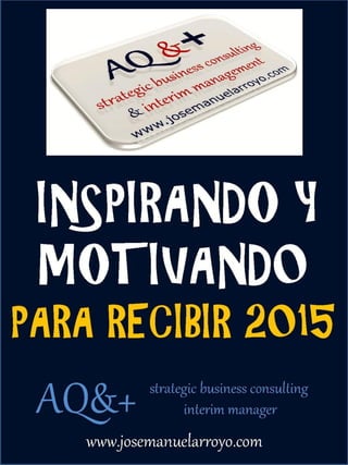 INSPIRANDO Y
MOTIVAND0
PARA RECIBIR 2015
AQ&+ strategic business consulting
interim manager
www.josemanuelarroyo.com
 