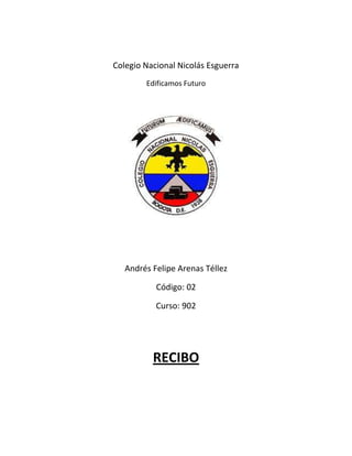 Colegio Nacional Nicolás Esguerra
        Edificamos Futuro




   Andrés Felipe Arenas Téllez

           Código: 02

           Curso: 902




          RECIBO
 