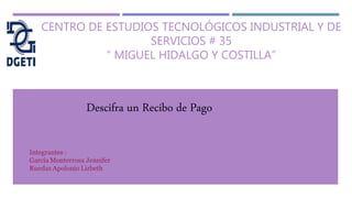 CENTRO DE ESTUDIOS TECNOLÓGICOS INDUSTRIAL Y DE
SERVICIOS # 35
“ MIGUEL HIDALGO Y COSTILLA”
Descifra un Recibo de Pago
 