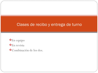 En equipo
En revista
Combinación de los dos.
Clases de recibo y entrega de turno
 
