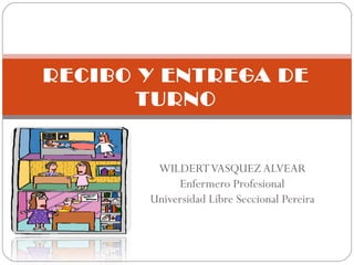 WILDERT VASQUEZ ALVEAR Enfermero Profesional Universidad Libre Seccional Pereira RECIBO Y ENTREGA DE TURNO 
