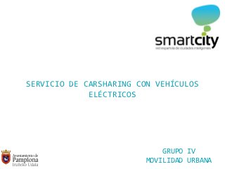 SERVICIO DE CARSHARING CON VEHÍCULOS
             ELÉCTRICOS




                             GRUPO IV
                         MOVILIDAD URBANA
 